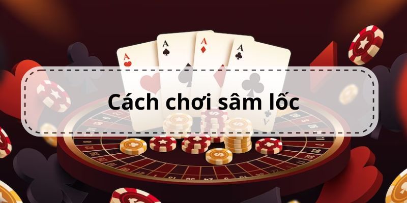 Hướng dẫn cách chơi sâm lốc chi tiết không nên bỏ qua